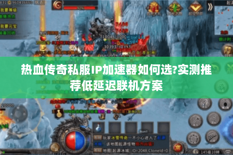 热血传奇私服IP加速器如何选?实测推荐低延迟联机方案