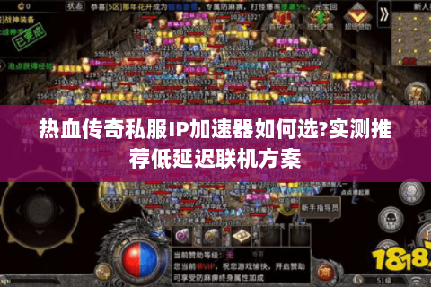 热血传奇私服IP加速器如何选?实测推荐低延迟联机方案