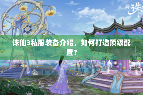 诛仙3私服装备介绍，如何打造顶级配置？
