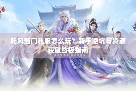 吒风蜀门私服怎么玩？新手避坑与资源获取终极指南