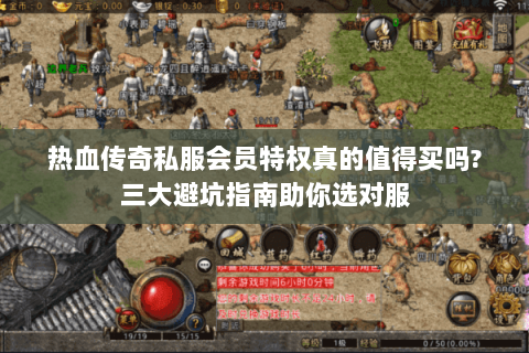 热血传奇私服会员特权真的值得买吗?三大避坑指南助你选对服
