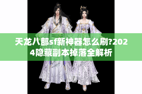 天龙八部sf新神器怎么刷?2024隐藏副本掉落全解析