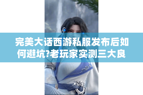 完美大话西游私服发布后如何避坑?老玩家实测三大良心服推荐