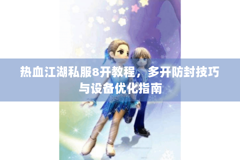 热血江湖私服8开教程，多开防封技巧与设备优化指南