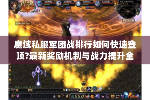 魔域私服军团战排行如何快速登顶?最新奖励机制与战力提升全解析