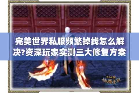 完美世界私服频繁掉线怎么解决?资深玩家实测三大修复方案