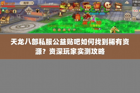 天龙八部私服公益贴吧如何找到稀有资源？资深玩家实测攻略