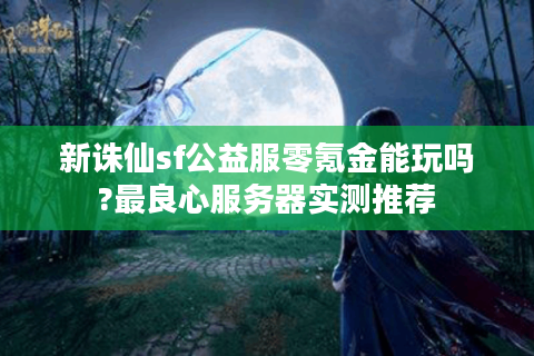 新诛仙sf公益服零氪金能玩吗?最良心服务器实测推荐