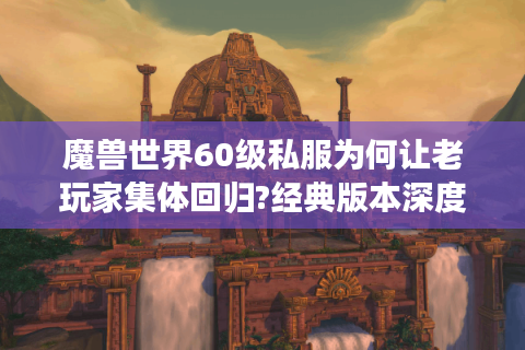 魔兽世界60级私服为何让老玩家集体回归?经典版本深度解析