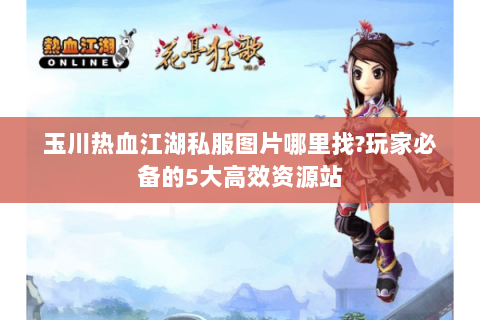 玉川热血江湖私服图片哪里找?玩家必备的5大高效资源站