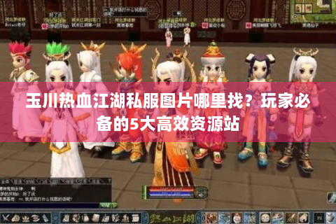 玉川热血江湖私服图片哪里找？玩家必备的5大高效资源站