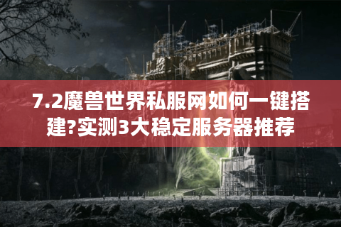 7.2魔兽世界私服网如何一键搭建?实测3大稳定服务器推荐