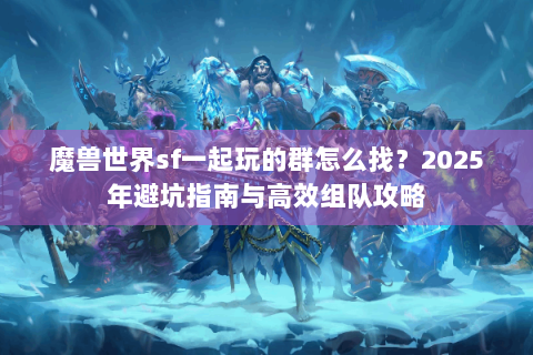 魔兽世界sf一起玩的群怎么找？2025年避坑指南与高效组队攻略