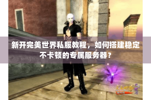 新开完美世界私服教程，如何搭建稳定不卡顿的专属服务器？