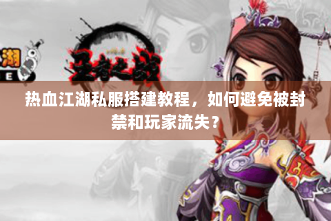 热血江湖私服搭建教程，如何避免被封禁和玩家流失？