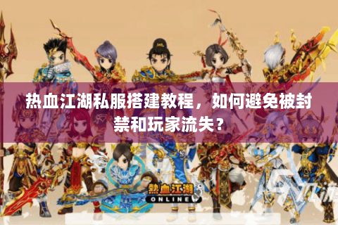 热血江湖私服搭建教程，如何避免被封禁和玩家流失？