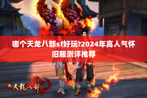哪个天龙八部sf好玩?2024年高人气怀旧服测评推荐