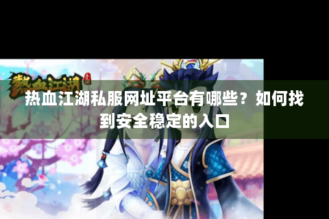 热血江湖私服网址平台有哪些？如何找到安全稳定的入口
