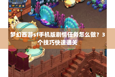 梦幻西游sf手机版剧情任务怎么做？3个技巧快速通关