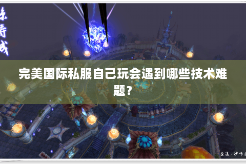 完美国际私服自己玩会遇到哪些技术难题？