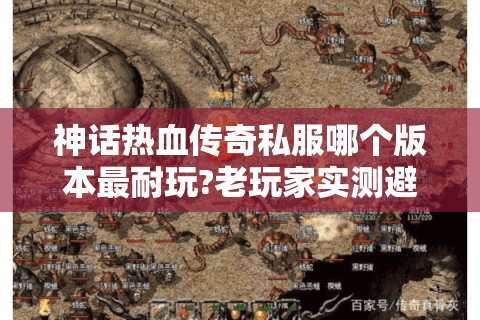 神话热血传奇私服哪个版本最耐玩?老玩家实测避坑指南
