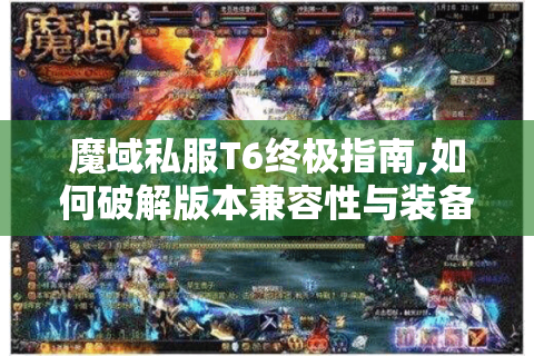 魔域私服T6终极指南,如何破解版本兼容性与装备爆率难题