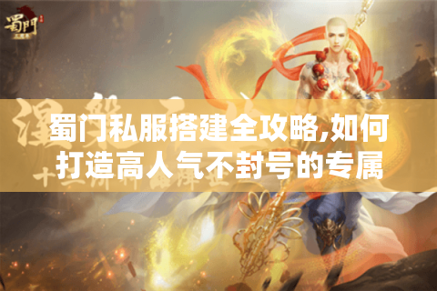 蜀门私服搭建全攻略,如何打造高人气不封号的专属服务器?
