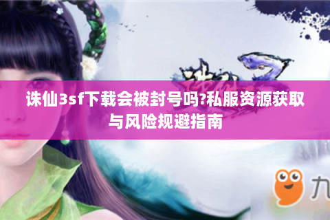 诛仙3sf下载会被封号吗?私服资源获取与风险规避指南