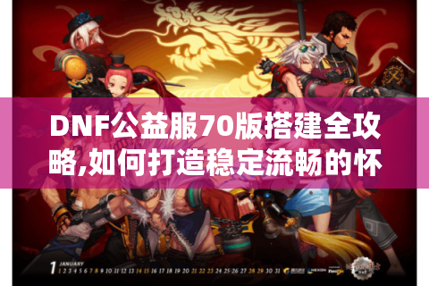DNF公益服70版搭建全攻略,如何打造稳定流畅的怀旧服?