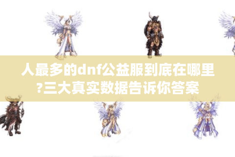 人最多的dnf公益服到底在哪里?三大真实数据告诉你答案
