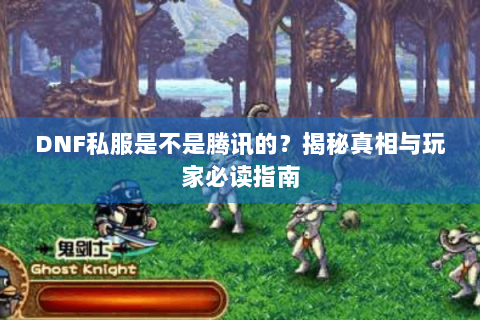DNF私服是不是腾讯的？揭秘真相与玩家必读指南