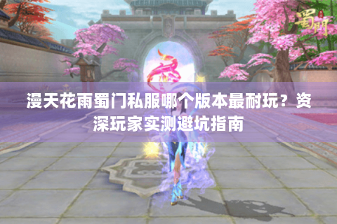 漫天花雨蜀门私服哪个版本最耐玩？资深玩家实测避坑指南