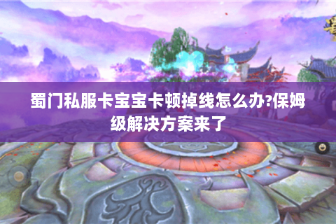 蜀门私服卡宝宝卡顿掉线怎么办?保姆级解决方案来了