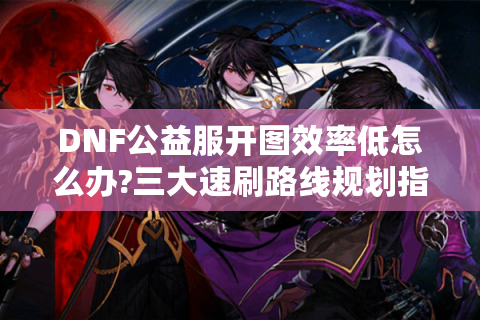 DNF公益服开图效率低怎么办?三大速刷路线规划指南