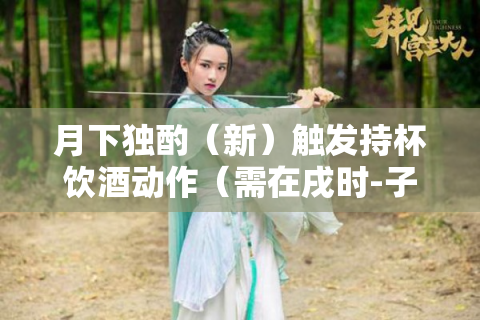 月下独酌（新）触发持杯饮酒动作（需在戌时-子时生效）