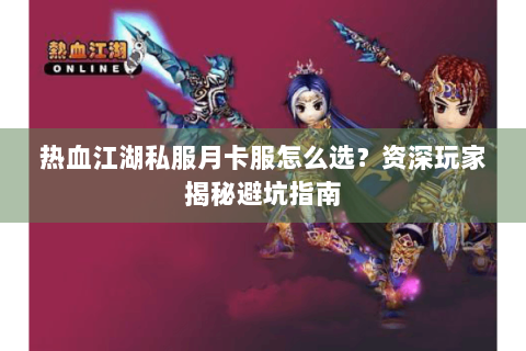 热血江湖私服月卡服怎么选？资深玩家揭秘避坑指南