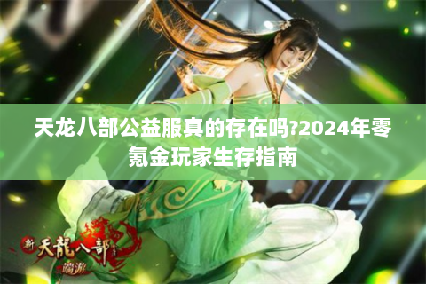 天龙八部公益服真的存在吗?2024年零氪金玩家生存指南