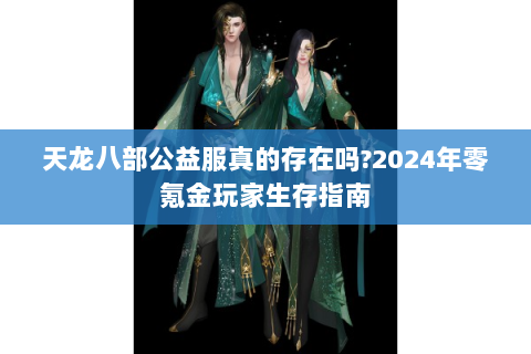 天龙八部公益服真的存在吗?2024年零氪金玩家生存指南