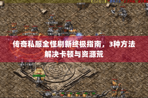传奇私服全怪刷新终极指南，3种方法解决卡顿与资源荒