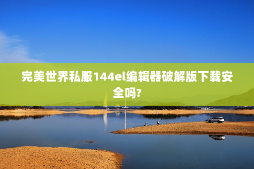 完美世界私服144el编辑器破解版下载安全吗?
