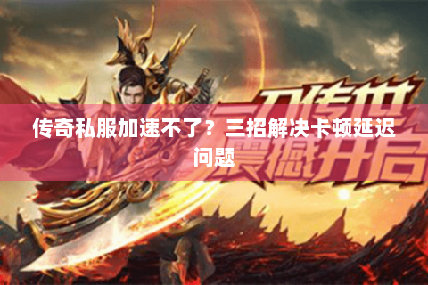 传奇私服加速不了？三招解决卡顿延迟问题