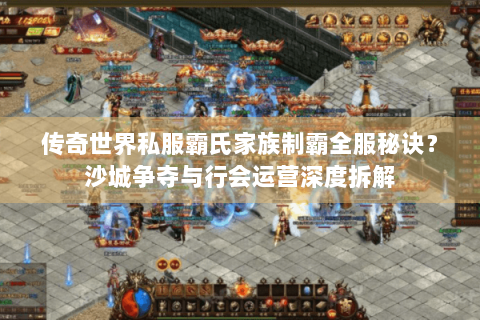 传奇世界私服霸氏家族制霸全服秘诀？沙城争夺与行会运营深度拆解