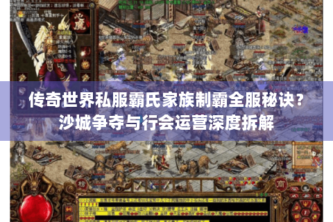 传奇世界私服霸氏家族制霸全服秘诀？沙城争夺与行会运营深度拆解