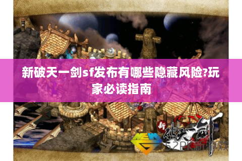 新破天一剑sf发布有哪些隐藏风险?玩家必读指南