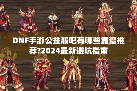 DNF手游公益服吧有哪些靠谱推荐?2024最新避坑指南