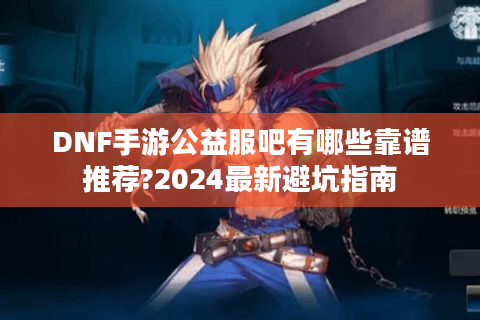 DNF手游公益服吧有哪些靠谱推荐?2024最新避坑指南