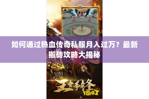 如何通过热血传奇私服月入过万？最新搬砖攻略大揭秘