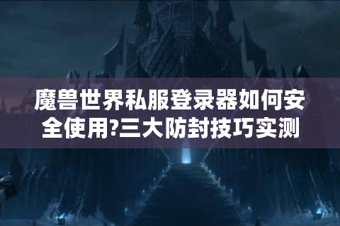 魔兽世界私服登录器如何安全使用?三大防封技巧实测有效