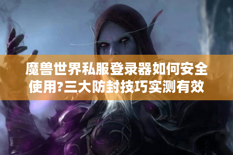 魔兽世界私服登录器如何安全使用?三大防封技巧实测有效