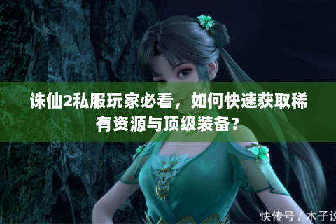 诛仙2私服玩家必看，如何快速获取稀有资源与顶级装备？